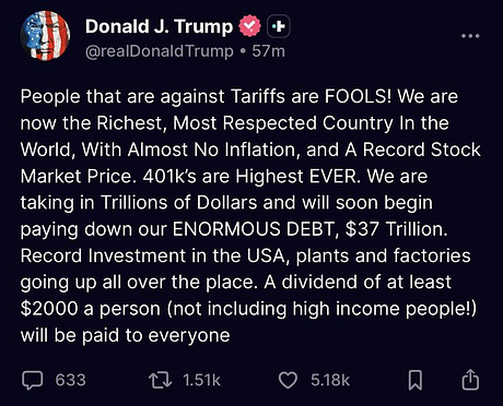 Screenshot of a tweet from Donald J Trump account displaying American flag emojis and text stating People that are against Tariffs are FOOLS We are now the richest most respected Country in the World with almost no inflation and a record stock market price 401ks are highest ever We are taking down our ENORMOUS debt 37 trillion record investment in the USA plants and factories going up all over the place a dividend of at least 2000 per person not including high income people will be paid to everyone with 633 likes 151 reposts and 5180 views.